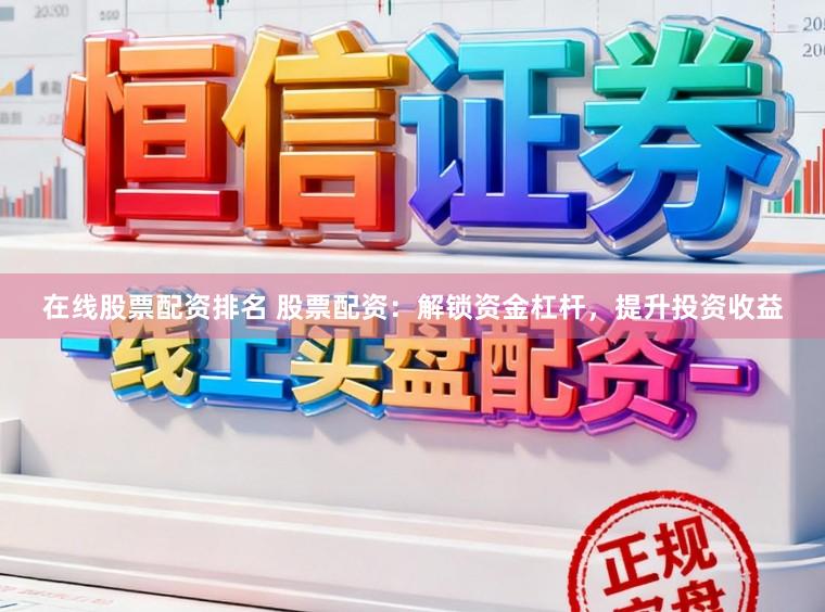 在线股票配资排名 股票配资:解锁资金杠杆,提升投资收益