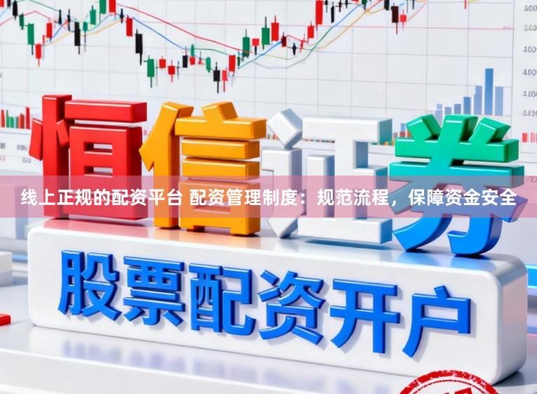 线上正规的配资平台 配资管理制度:规范流程,保障资金安全