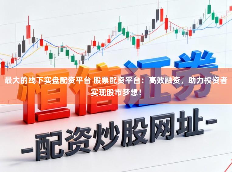 最大的线下实盘配资平台 股票配资平台:高效融资,助力投资者实现股市梦想!
