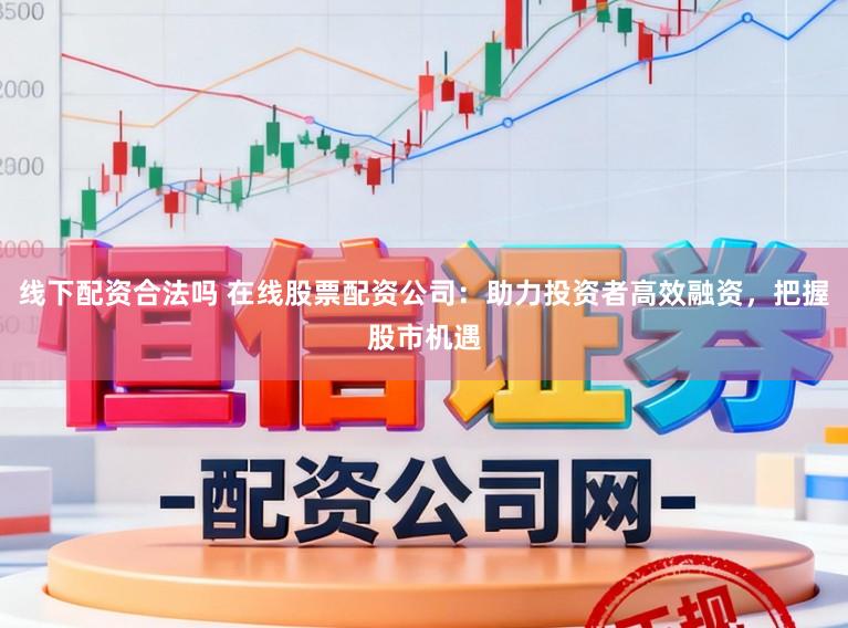 线下配资合法吗 在线股票配资公司:助力投资者高效融资,把握股市机遇