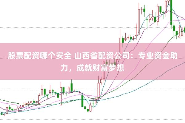 股票配资哪个安全 山西省配资公司:专业资金助力,成就财富梦想