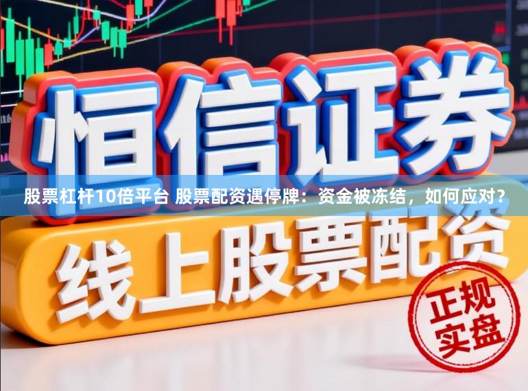 股票杠杆10倍平台 股票配资遇停牌：资金被冻结，如何应对？