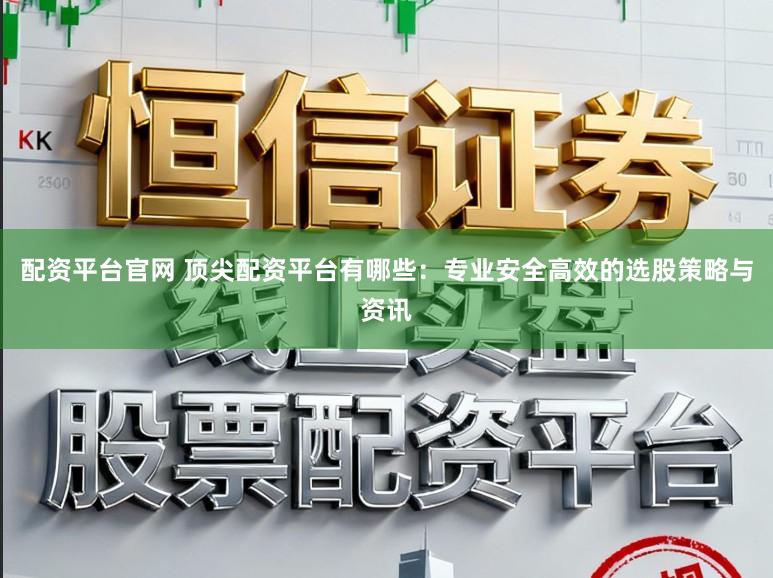 配资平台官网 顶尖配资平台有哪些：专业安全高效的选股策略与资讯