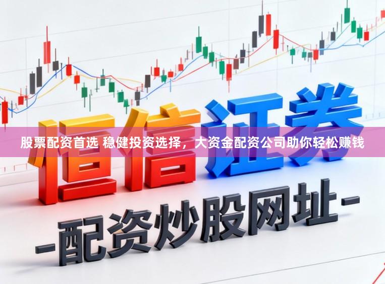 股票配资首选 稳健投资选择，大资金配资公司助你轻松赚钱