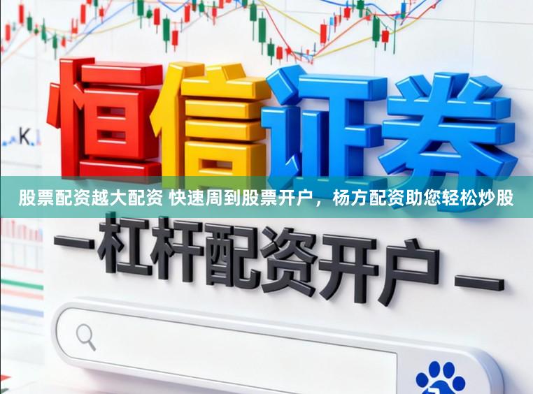 股票配资越大配资 快速周到股票开户，杨方配资助您轻松炒股