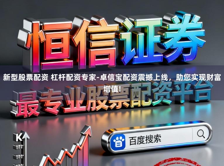 新型股票配资 杠杆配资专家-卓信宝配资震撼上线,助您实现财富增值!