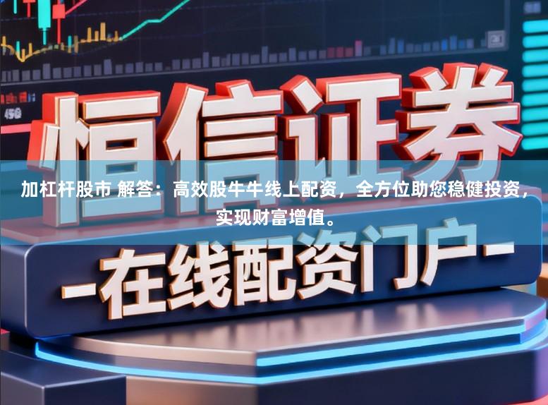 加杠杆股市 解答：高效股牛牛线上配资，全方位助您稳健投资，实现财富增值。