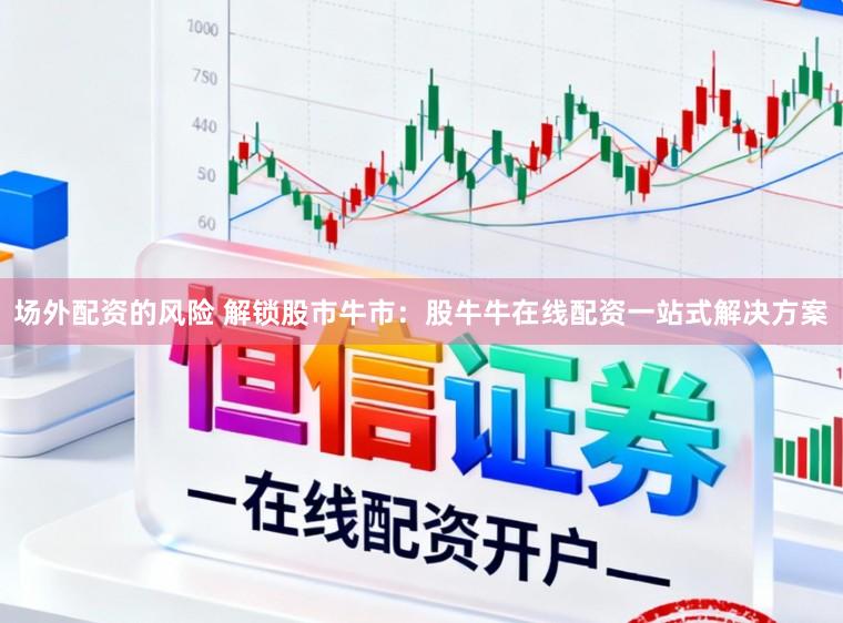 场外配资的风险 解锁股市牛市：股牛牛在线配资一站式解决方案