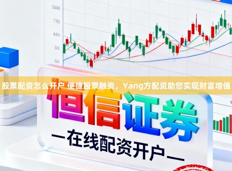 股票配资怎么开户 便捷股票融资，Yang方配资助您实现财富增值