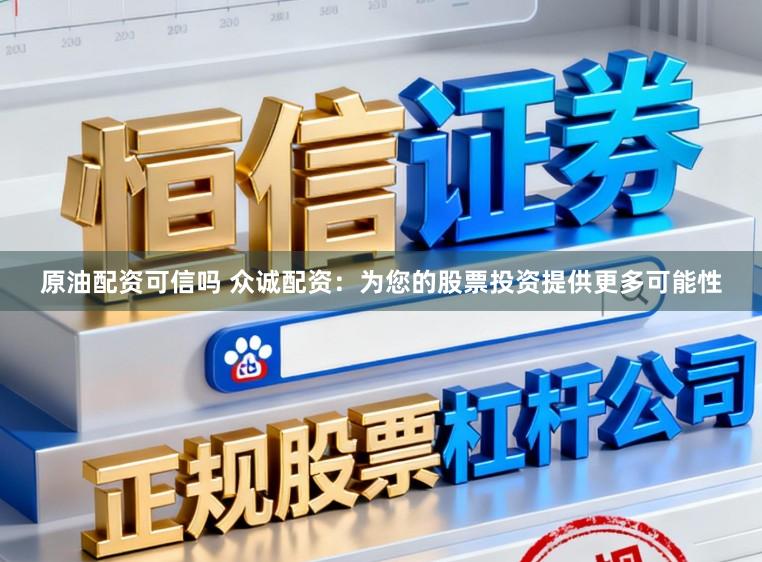 原油配资可信吗 众诚配资：为您的股票投资提供更多可能性