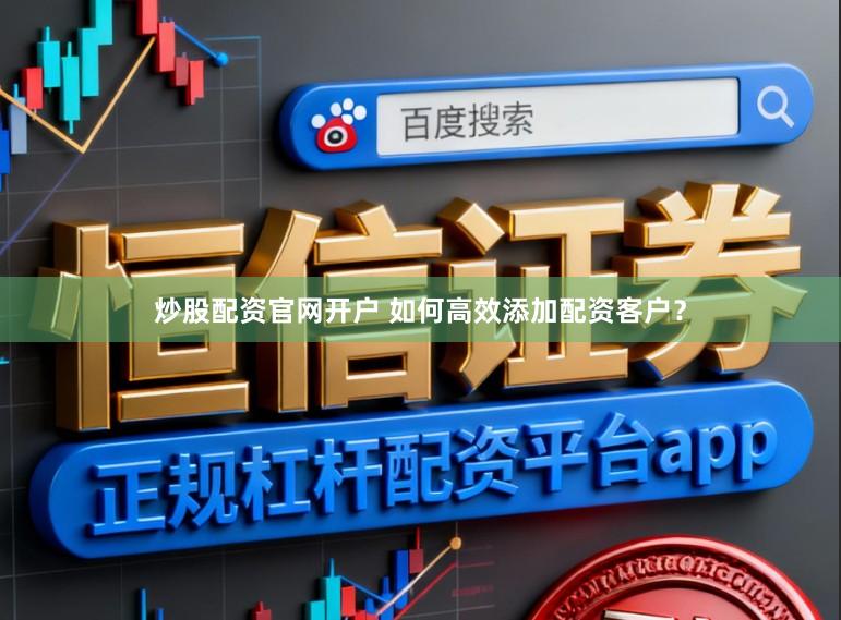 炒股配资官网开户 如何高效添加配资客户？