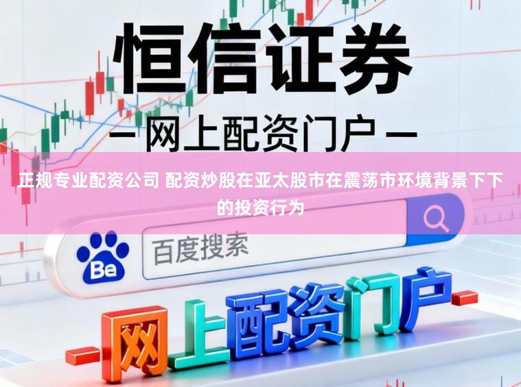 正规专业配资公司 配资炒股在亚太股市在震荡市环境背景下下的投资行为