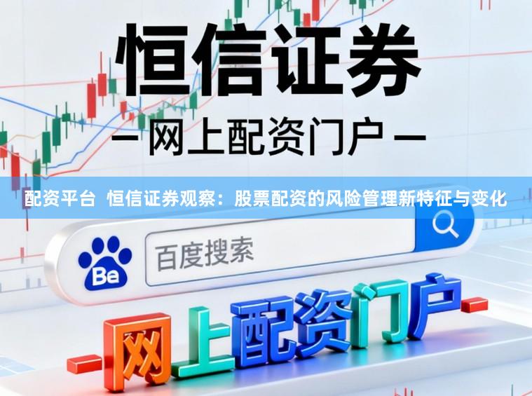 配资平台  恒信证券观察：股票配资的风险管理新特征与变化