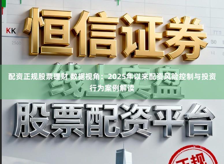 配资正规股票理财 数据视角：2025年以来配资风险控制与投资行为案例解读