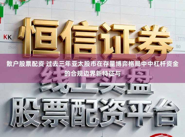 散户股票配资 过去三年亚太股市在存量博弈格局中中杠杆资金的合规边界新特征与