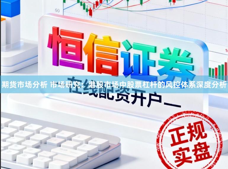 期货市场分析 市场研究：港股市场中股票杠杆的风控体系深度分析