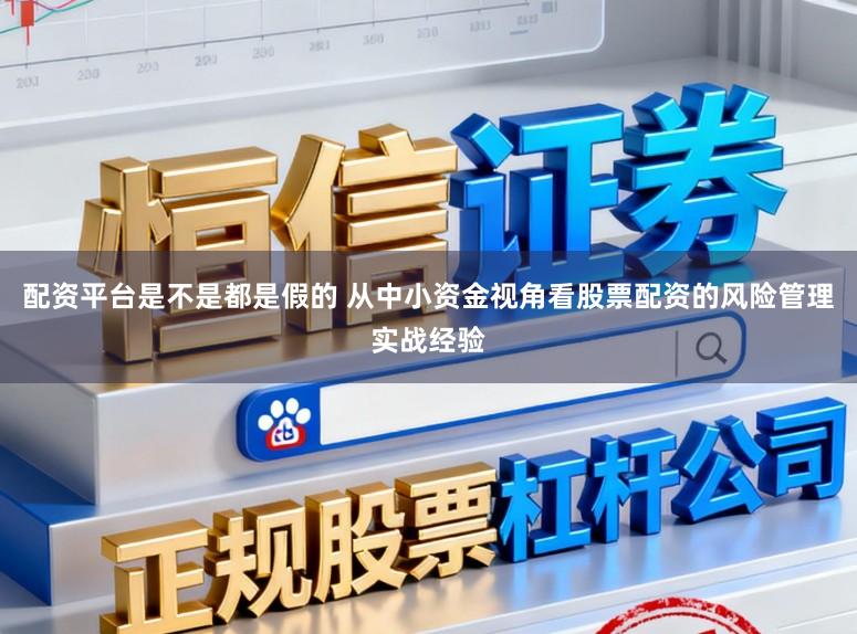 配资平台是不是都是假的 从中小资金视角看股票配资的风险管理实战经验