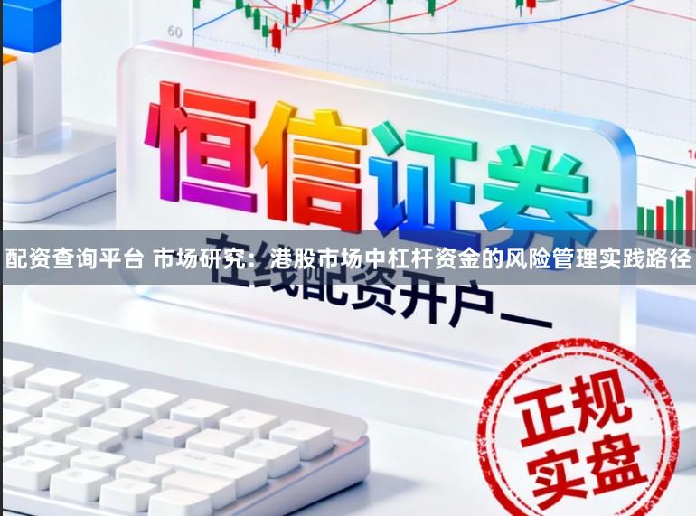 配资查询平台 市场研究：港股市场中杠杆资金的风险管理实践路径