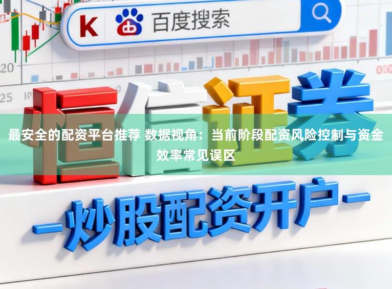 最安全的配资平台推荐 数据视角：当前阶段配资风险控制与资金效率常见误区