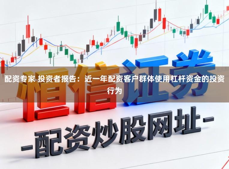 配资专家 投资者报告:近一年配资客户群体使用杠杆资金的投资行为