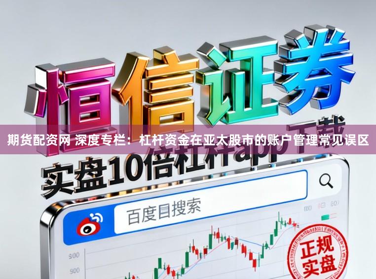 期货配资网 深度专栏：杠杆资金在亚太股市的账户管理常见误区