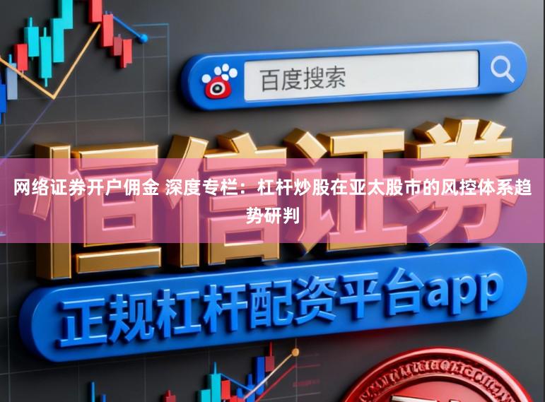 网络证券开户佣金 深度专栏：杠杆炒股在亚太股市的风控体系趋势研判