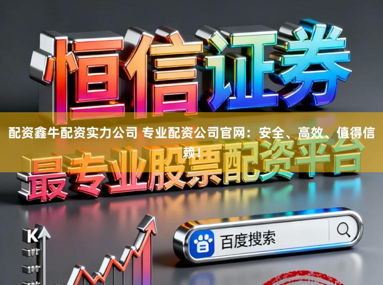 配资鑫牛配资实力公司 专业配资公司官网：安全、高效、值得信赖！