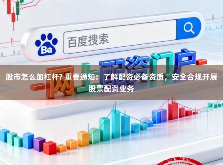 股市怎么加杠杆? 重要通知：了解配资必备资质，安全合规开展股票配资业务
