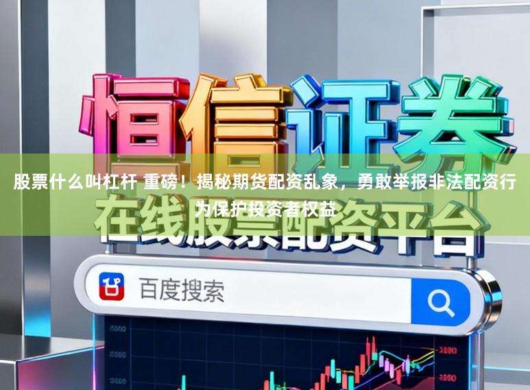 股票什么叫杠杆 重磅!揭秘期货配资乱象,勇敢举报非法配资行为保护投资者权益