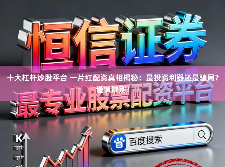 十大杠杆炒股平台 一片红配资真相揭秘：是投资利器还是骗局？谨慎辨别！