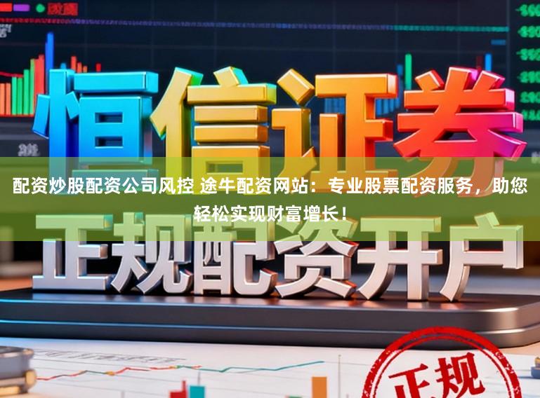 配资炒股配资公司风控 途牛配资网站：专业股票配资服务，助您轻松实现财富增长！