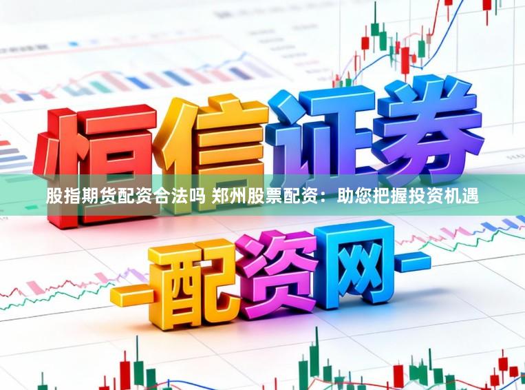 股指期货配资合法吗 郑州股票配资:助您把握投资机遇