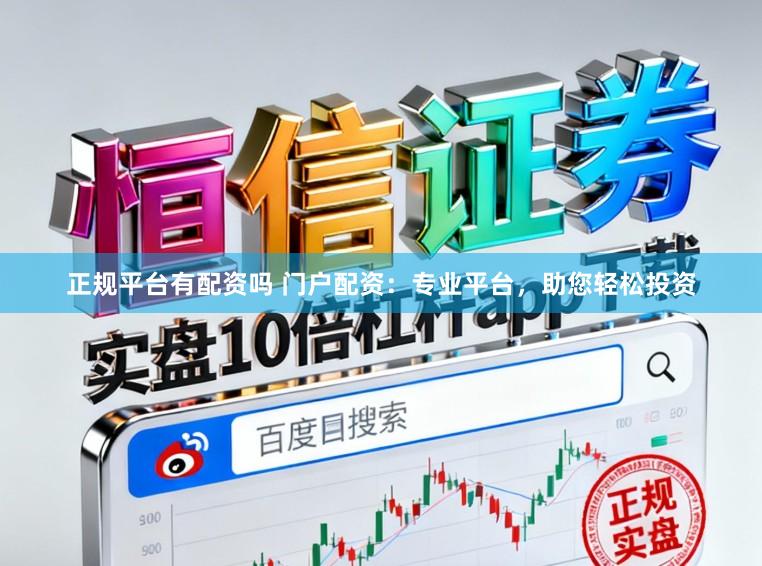 正规平台有配资吗 门户配资：专业平台，助您轻松投资