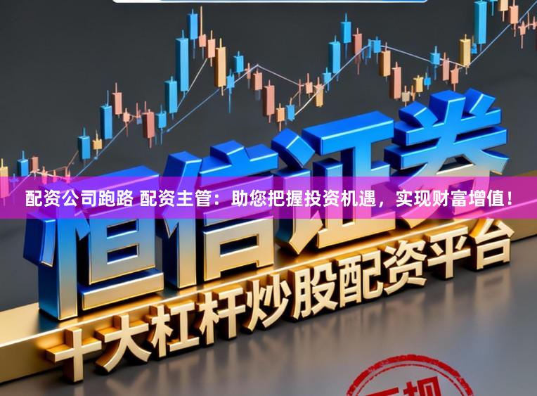 配资公司跑路 配资主管:助您把握投资机遇,实现财富增值!