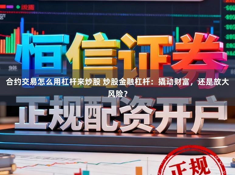 合约交易怎么用杠杆来炒股 炒股金融杠杆：撬动财富，还是放大风险？