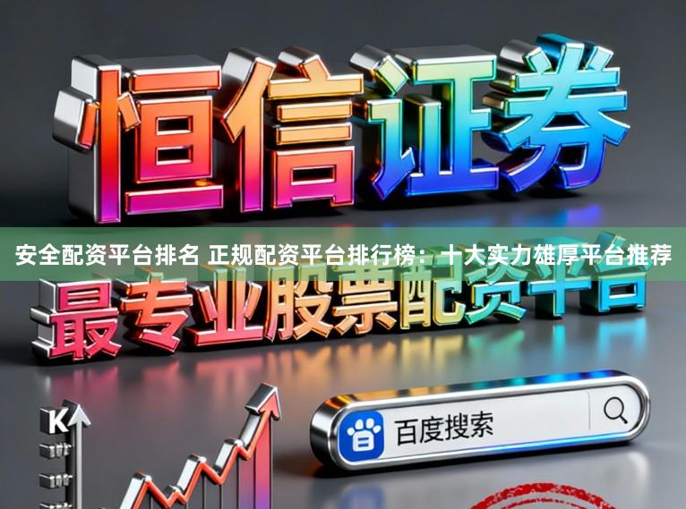 安全配资平台排名 正规配资平台排行榜：十大实力雄厚平台推荐