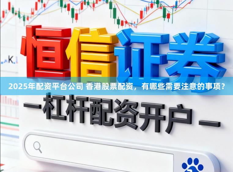 2025年配资平台公司 香港股票配资，有哪些需要注意的事项？