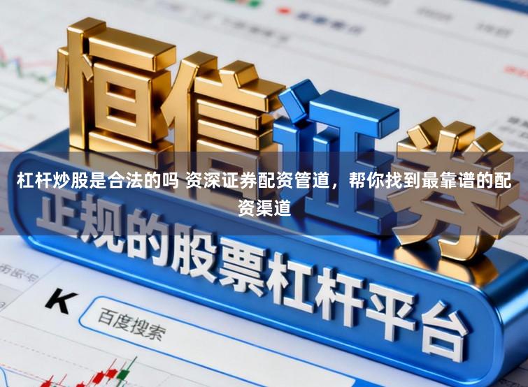 杠杆炒股是合法的吗 资深证券配资管道，帮你找到最靠谱的配资渠道
