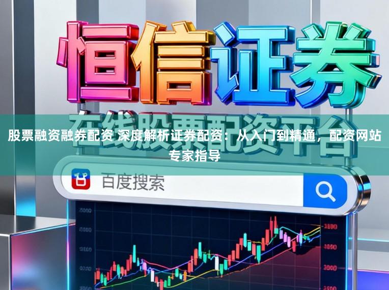 股票融资融券配资 深度解析证券配资：从入门到精通，配资网站专家指导