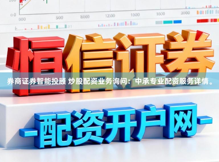 券商证券智能投顾 炒股配资业务询问：中承专业配资服务详情。