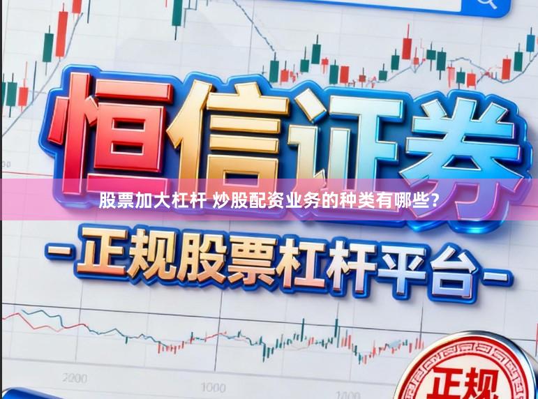 股票加大杠杆 炒股配资业务的种类有哪些？