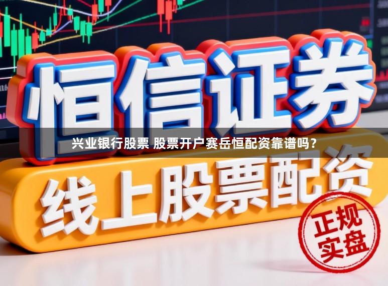 兴业银行股票 股票开户赛岳恒配资靠谱吗?