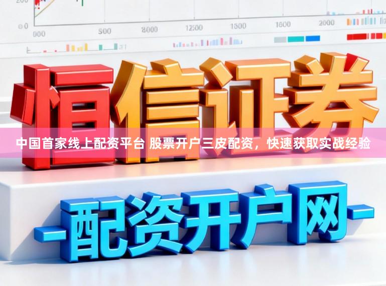 中国首家线上配资平台 股票开户三皮配资，快速获取实战经验