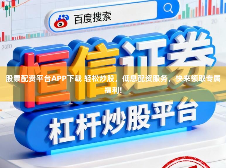 股票配资平台APP下载 轻松炒股，低息配资服务，快来领取专属福利!