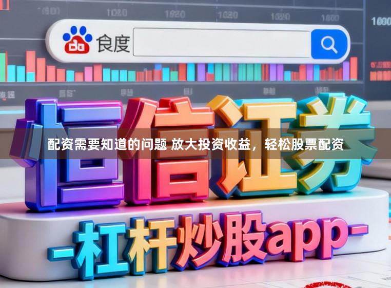 配资需要知道的问题 放大投资收益，轻松股票配资