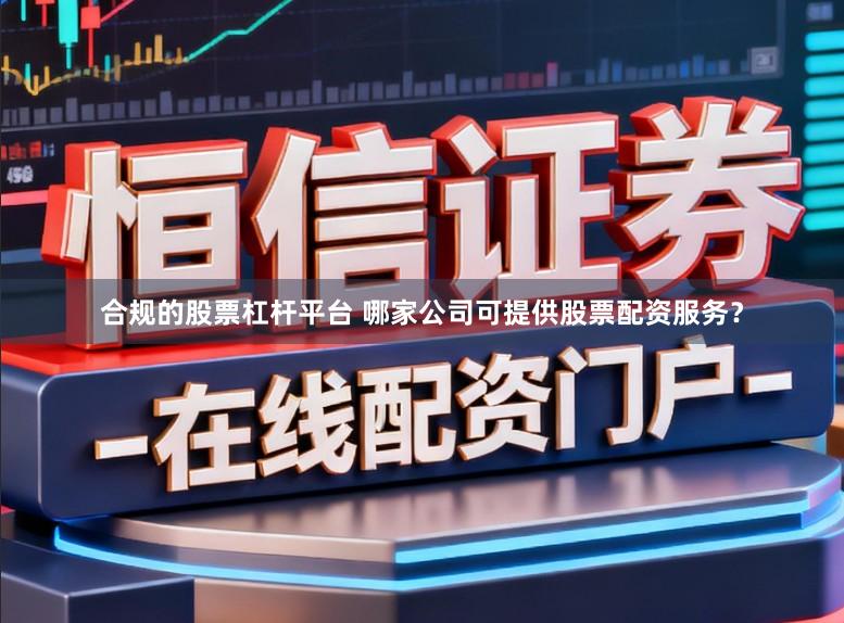 合规的股票杠杆平台 哪家公司可提供股票配资服务?