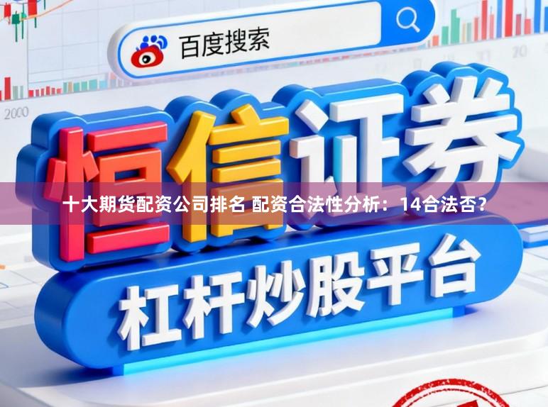 十大期货配资公司排名 配资合法性分析：14合法否？
