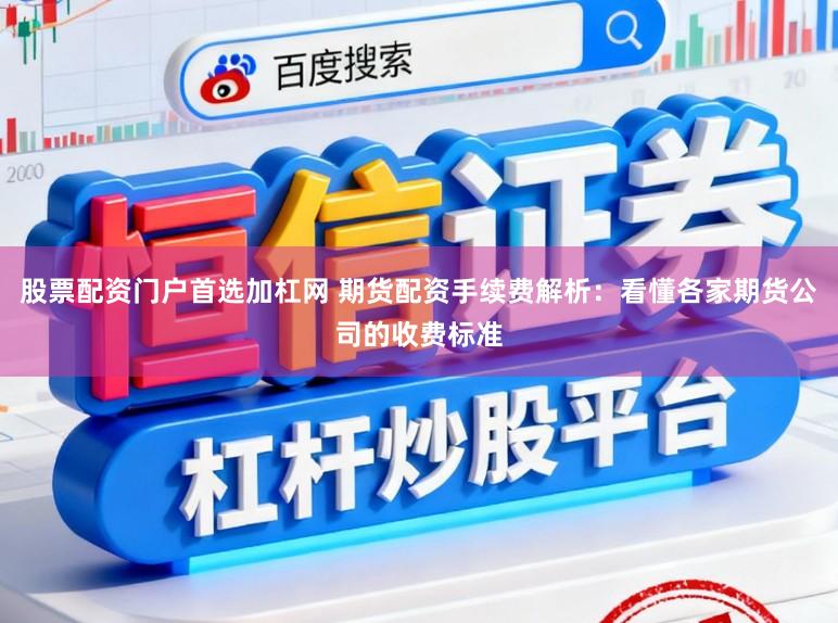 股票配资门户首选加杠网 期货配资手续费解析：看懂各家期货公司的收费标准