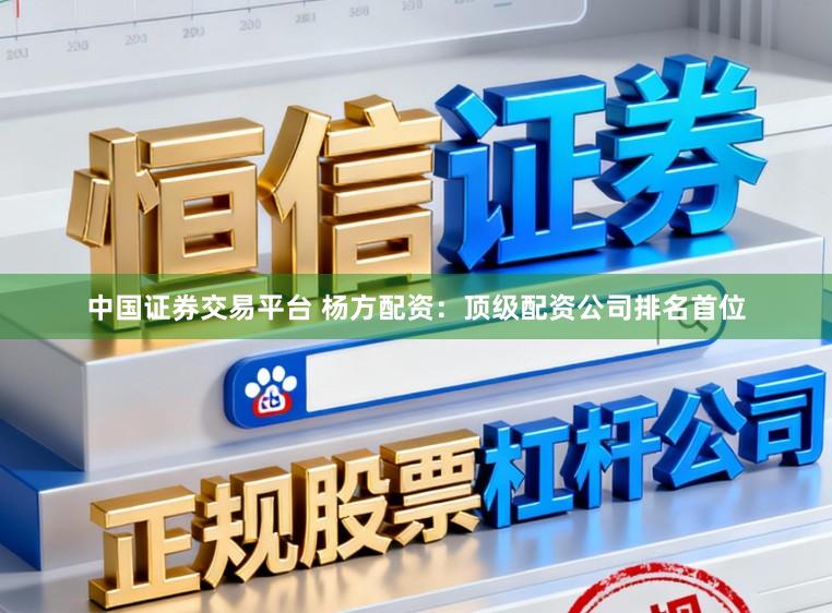 中国证券交易平台 杨方配资：顶级配资公司排名首位