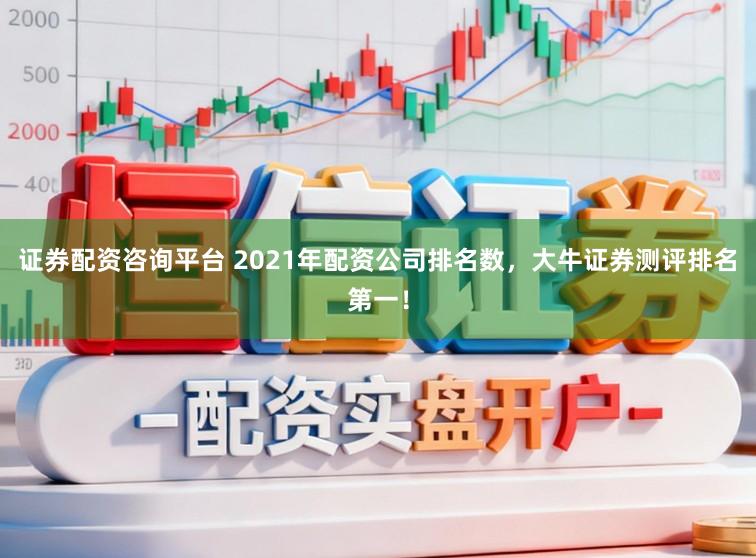 证券配资咨询平台 2021年配资公司排名数,大牛证券测评排名第一!